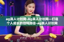 ag真人计划网-Ag真人计划网—打造个人成长的独特路径-ag真人计划网