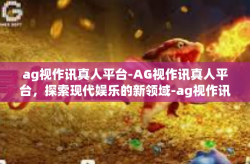 ag视作讯真人平台-AG视作讯真人平台，探索现代娱乐的新领域-ag视作讯真人平台