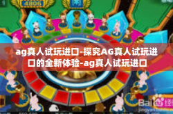 ag真人试玩进口-探究AG真人试玩进口的全新体验-ag真人试玩进口