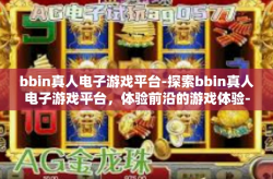 bbin真人电子游戏平台-探索bbin真人电子游戏平台，体验前沿的游戏体验-bbin真人电子游戏平台
