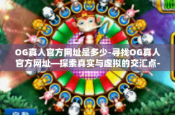 OG真人官方网址是多少-寻找OG真人官方网址—探索真实与虚拟的交汇点-OG真人官方网址是多少