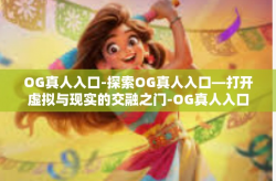 OG真人入口-探索OG真人入口—打开虚拟与现实的交融之门-OG真人入口