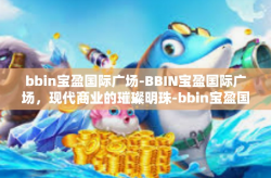 bbin宝盈国际广场-BBIN宝盈国际广场，现代商业的璀璨明珠-bbin宝盈国际广场
