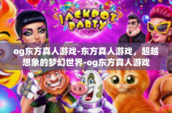 og东方真人游戏-东方真人游戏，超越想象的梦幻世界-og东方真人游戏