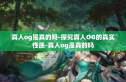 真人og是真的吗-探究真人OG的真实性质-真人og是真的吗