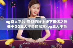 og真人平台-崭新的线上线下相遇之处 关于OG真人平台的探索-og真人平台