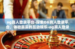 og真人登录平台-探索OG真人登录平台，体验真实的互动娱乐-og真人登录平台
