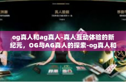og真人和ag真人-真人互动体验的新纪元，OG与AG真人的探索-og真人和ag真人