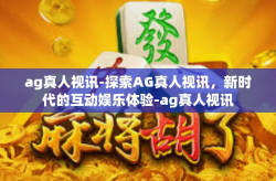 ag真人视讯-探索AG真人视讯，新时代的互动娱乐体验-ag真人视讯