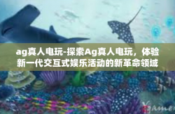 ag真人电玩-探索Ag真人电玩，体验新一代交互式娱乐活动的新革命领域-ag真人电玩