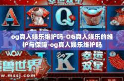 og真人娱乐维护吗-OG真人娱乐的维护与保障-og真人娱乐维护吗
