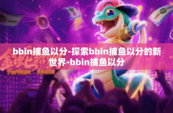 bbin捕鱼以分-探索bbin捕鱼以分的新世界-bbin捕鱼以分