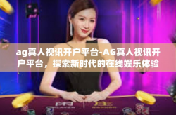 ag真人视讯开户平台-AG真人视讯开户平台，探索新时代的在线娱乐体验-ag真人视讯开户平台