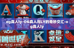 og真人ly-OG真人与LY的奇妙交汇-og真人ly