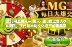 澳门网上真人og视讯-澳门网上真人OG视讯，现代技术与文化遗产的完美融合-澳门网上真人og视讯