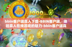 bbin客户端真人下载-BBIN客户端，体验真人在线游戏的魅力-bbin客户端真人下载
