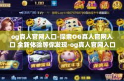 og真人官网入口-探索OG真人官网入口 全新体验等你发现-og真人官网入口