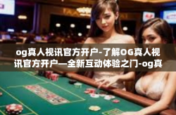 og真人视讯官方开户-了解OG真人视讯官方开户—全新互动体验之门-og真人视讯官方开户