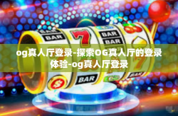 og真人厅登录-探索OG真人厅的登录体验-og真人厅登录
