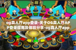 og真人厅app登录-关于OG真人厅APP登录指南及体验分享-og真人厅app登录