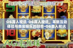 OG真人视讯-OG真人视讯，革新互动体验与真实娱乐的融合-OG真人视讯