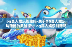 og真人娱乐能赌吗-关于OG真人娱乐与赌博的风险探讨-og真人娱乐能赌吗