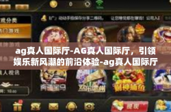ag真人国际厅-AG真人国际厅，引领娱乐新风潮的前沿体验-ag真人国际厅