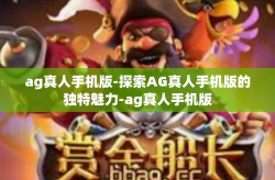 ag真人手机版-探索AG真人手机版的独特魅力-ag真人手机版
