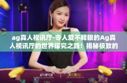ag真人视讯厅-令人爱不释眼的Ag真人视讯厅的世界探究之路！揭秘极致的互动娱乐体验-ag真人视讯厅