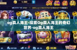 og真人海王-探索Og真人海王的奇幻世界-og真人海王