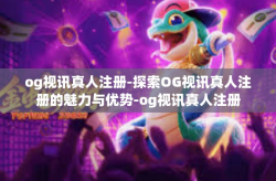 og视讯真人注册-探索OG视讯真人注册的魅力与优势-og视讯真人注册
