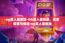 og真人最新版-OG真人最新版，深度探索与体验-og真人最新版