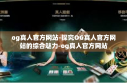 og真人官方网站-探究OG真人官方网站的综合魅力-og真人官方网站