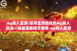 ag真人亚游-探寻亚游游戏的Ag真人玩法—璀璨宝藏猎于屏幕-ag真人亚游