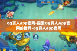og真人app官网-探索Og真人App官网的世界-og真人app官网