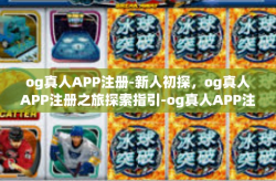 og真人APP注册-新人初探，og真人APP注册之旅探索指引-og真人APP注册