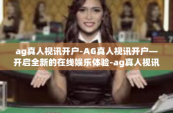 ag真人视讯开户-AG真人视讯开户—开启全新的在线娱乐体验-ag真人视讯开户