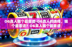 OG真人哪个最靠谱-OG真人的选择，哪个最靠谱？OG真人哪个最靠谱