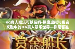og真人娱乐可以玩吗-探索虚拟与现实交融中的OG真人娱乐世界—你是否准备好了去享受?og真人娱乐可以玩吗