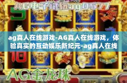 ag真人在线游戏-AG真人在线游戏，体验真实的互动娱乐新纪元-ag真人在线游戏