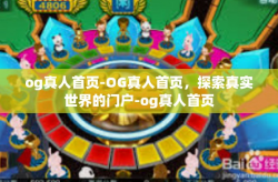 og真人首页-OG真人首页，探索真实世界的门户-og真人首页
