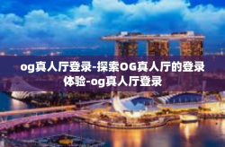 og真人厅登录-探索OG真人厅的登录体验-og真人厅登录