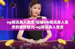 og视讯真人龙虎-探秘OG视讯真人龙虎的独特魅力-og视讯真人龙虎