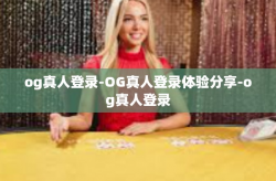 og真人登录-OG真人登录体验分享-og真人登录