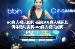 ag真人视讯如何-探究AG真人视讯如何体验与实践-ag真人视讯如何