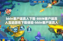bbin客户端真人下载-BBIN客户端真人互动游戏下载体验-bbin客户端真人下载