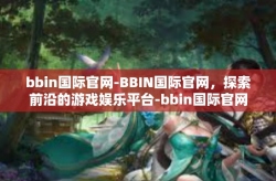 bbin国际官网-BBIN国际官网，探索前沿的游戏娱乐平台-bbin国际官网