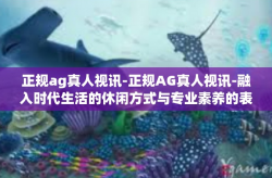 正规ag真人视讯-正规AG真人视讯-融入时代生活的休闲方式与专业素养的表现舞台-正规ag真人视讯