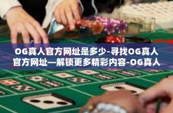 OG真人官方网址是多少-寻找OG真人官方网址—解锁更多精彩内容-OG真人官方网址是多少