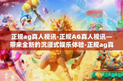 正规ag真人视讯-正规AG真人视讯—带来全新的沉浸式娱乐体验-正规ag真人视讯